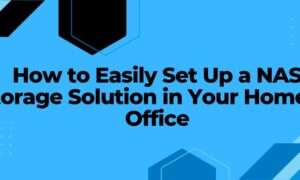 How to Easily Set Up a NAS Storage Solution in Your Home or Office