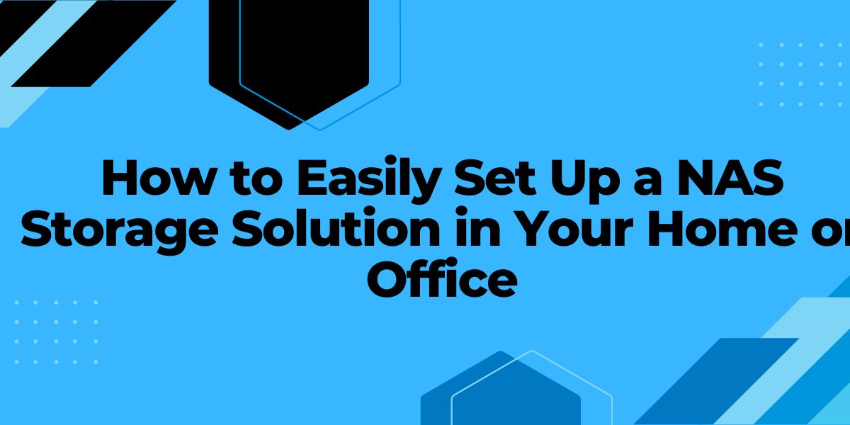 How to Easily Set Up a NAS Storage Solution in Your Home or Office